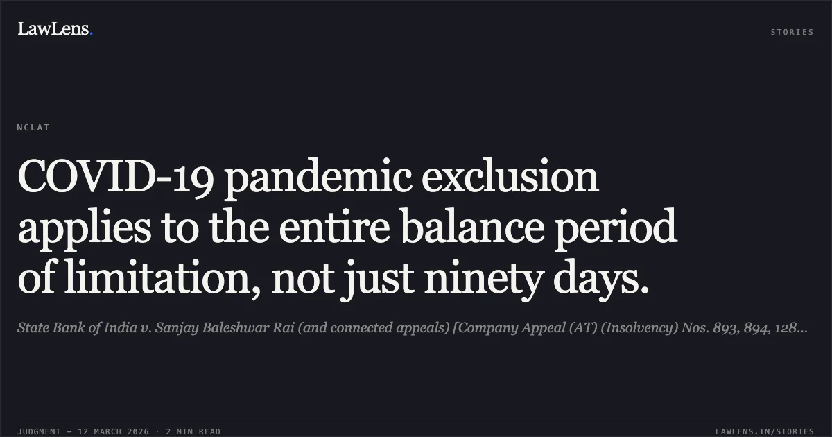 COVID-19 pandemic exclusion applies to the entire balance period of limitation, not just ninety days.. State Bank of India v. Sanjay Baleshwar Rai (and connected appeals) [Company Appeal (AT) (Insolvency) Nos. 893, 894, 1280 & 1281 of 2024]. National Company Law Appellate Tribunal. LawLens