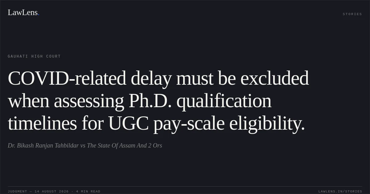 COVID-related delay must be excluded when assessing Ph.D. qualification timelines for UGC pay-scale eligibility.. Dr. Bikash Ranjan Tahbildar vs The State Of Assam And 2 Ors. Gauhati High Court. LawLens