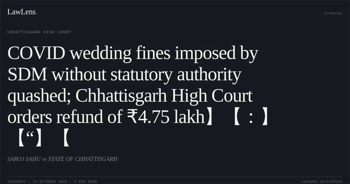 COVID wedding fines imposed by SDM without statutory authority quashed; Chhattisgarh High Court orders refund of ₹4.75 lakh】【：】【“】【. SAROJ SAHU vs STATE OF CHHATTISGARH. Chhattisgarh High Court. LawLens