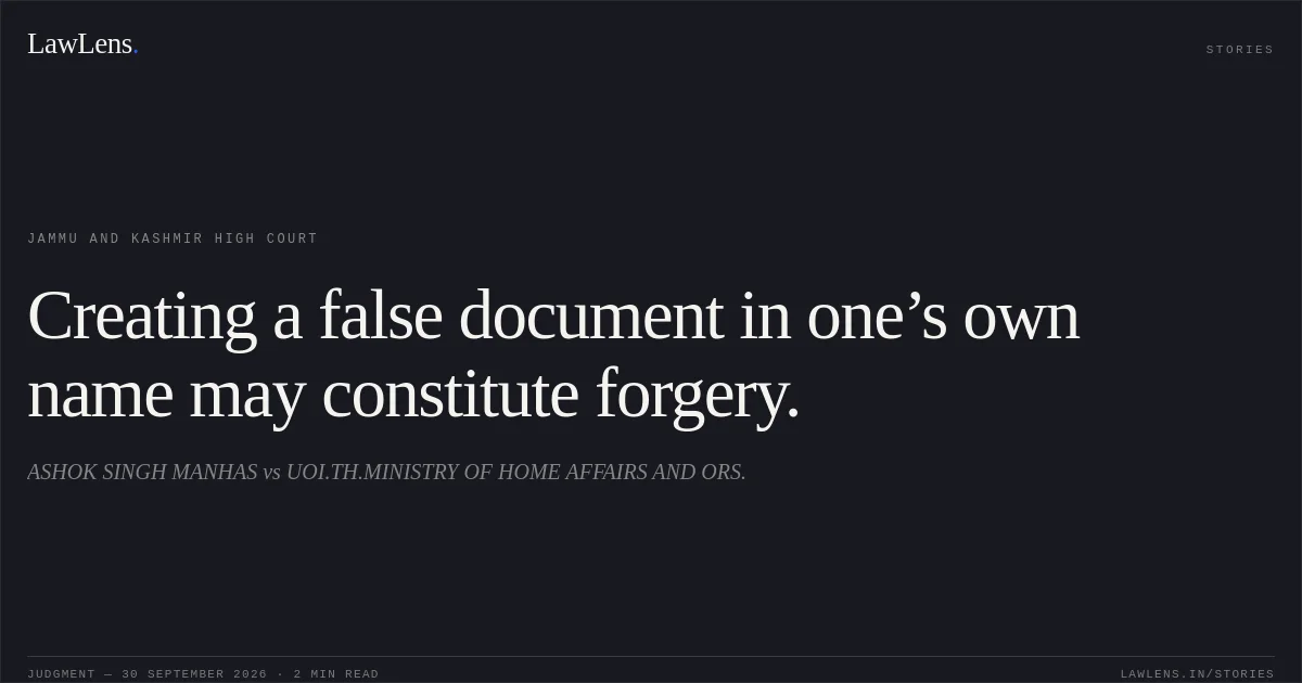 Creating a false document in one’s own name may constitute forgery.. ASHOK SINGH MANHAS vs UOI.TH.MINISTRY OF HOME AFFAIRS AND ORS.. Jammu and Kashmir High Court. LawLens