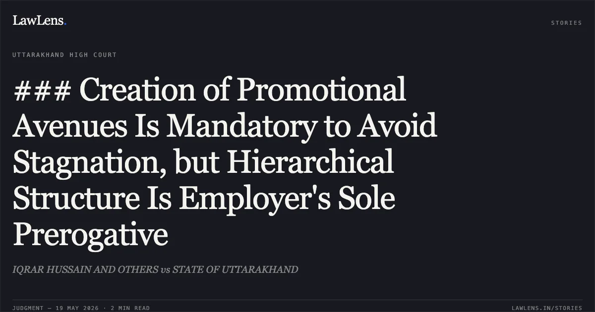 ### Creation of Promotional Avenues Is Mandatory to Avoid Stagnation, but Hierarchical Structure Is Employer's Sole Prerogative. IQRAR HUSSAIN AND OTHERS vs STATE OF UTTARAKHAND. Uttarakhand High Court. LawLens