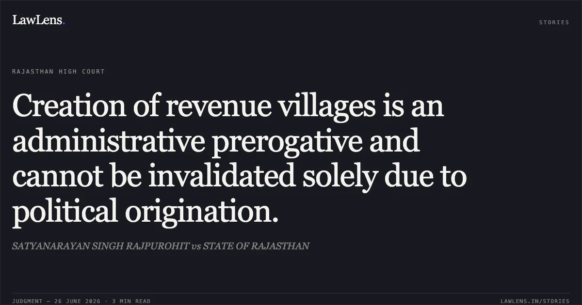 Creation of revenue villages is an administrative prerogative and cannot be invalidated solely due to political origination.. SATYANARAYAN SINGH RAJPUROHIT vs STATE OF RAJASTHAN. Rajasthan High Court. LawLens