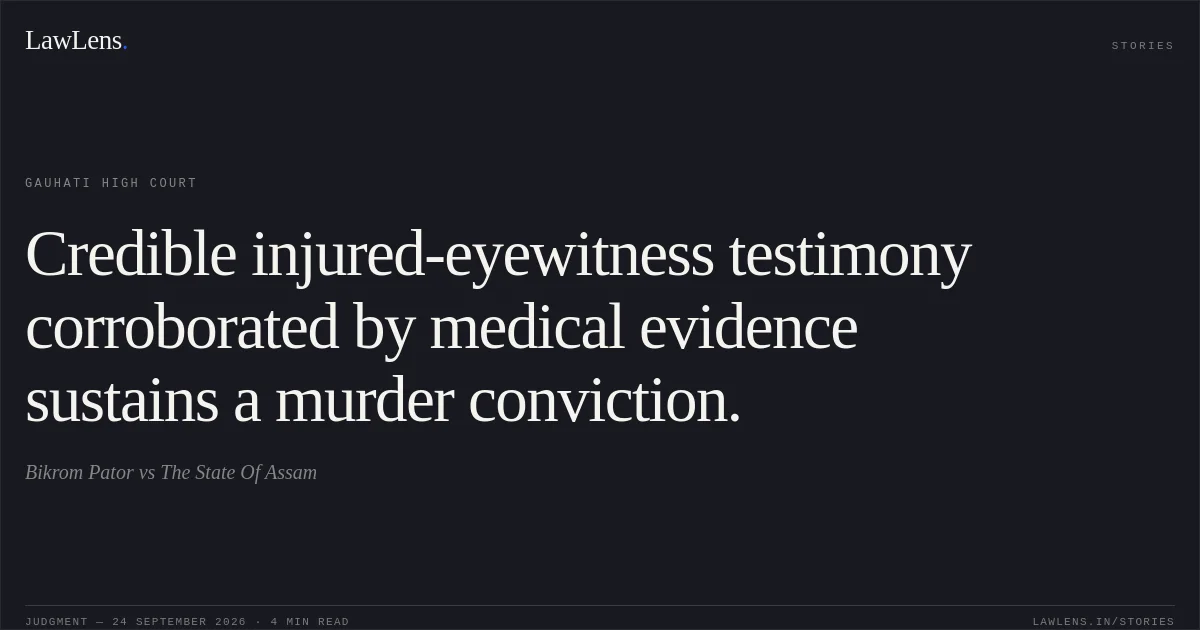 Credible injured-eyewitness testimony corroborated by medical evidence sustains a murder conviction.. Bikrom Pator vs The State Of Assam. Gauhati High Court. LawLens
