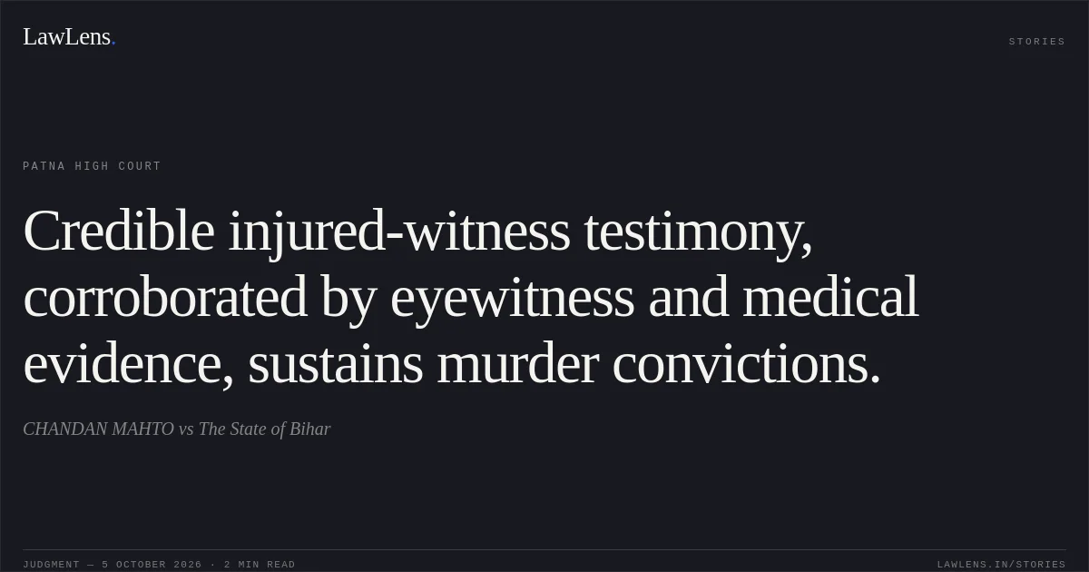 Credible injured-witness testimony, corroborated by eyewitness and medical evidence, sustains murder convictions.. CHANDAN MAHTO vs The State of Bihar. Patna High Court. LawLens