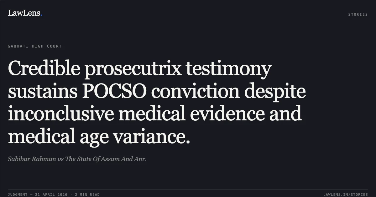 Credible prosecutrix testimony sustains POCSO conviction despite inconclusive medical evidence and medical age variance.. Sabibar Rahman vs The State Of Assam And Anr.. Gauhati High Court. LawLens