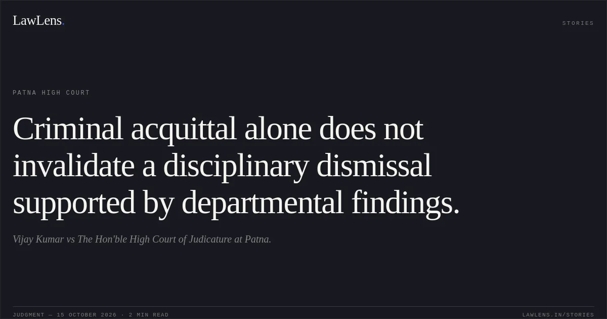 Criminal acquittal alone does not invalidate a disciplinary dismissal supported by departmental findings.. Vijay Kumar vs The Hon'ble High Court of Judicature at Patna.. Patna High Court. LawLens