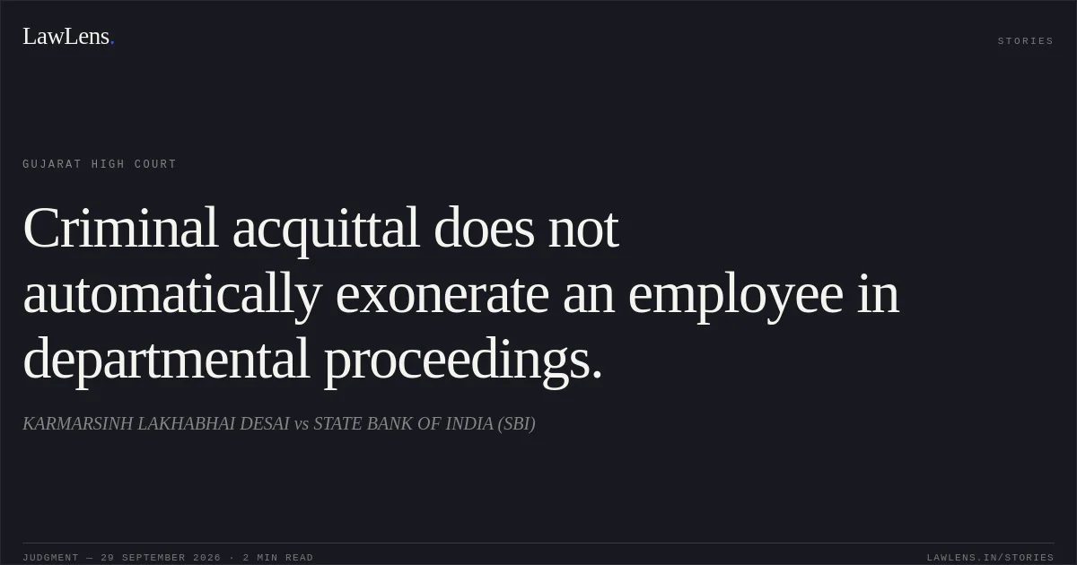 Criminal acquittal does not automatically exonerate an employee in departmental proceedings.. KARMARSINH LAKHABHAI DESAI vs STATE BANK OF INDIA (SBI). Gujarat High Court. LawLens