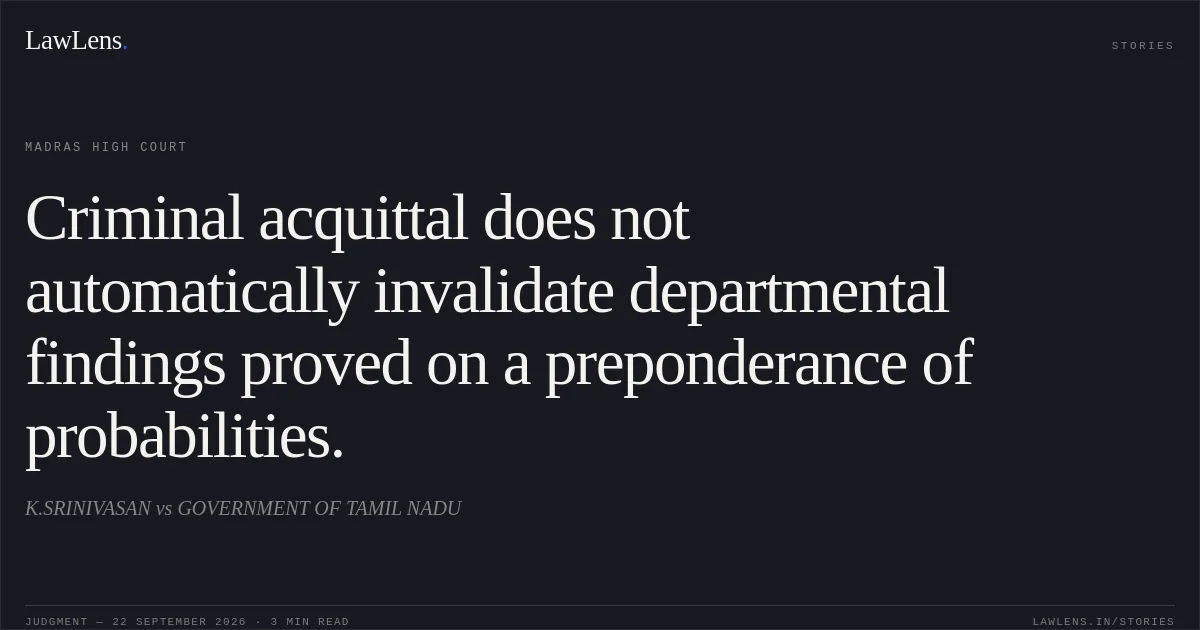 Criminal acquittal does not automatically invalidate departmental findings proved on a preponderance of probabilities.. K.SRINIVASAN vs GOVERNMENT OF TAMIL NADU. Madras High Court. LawLens