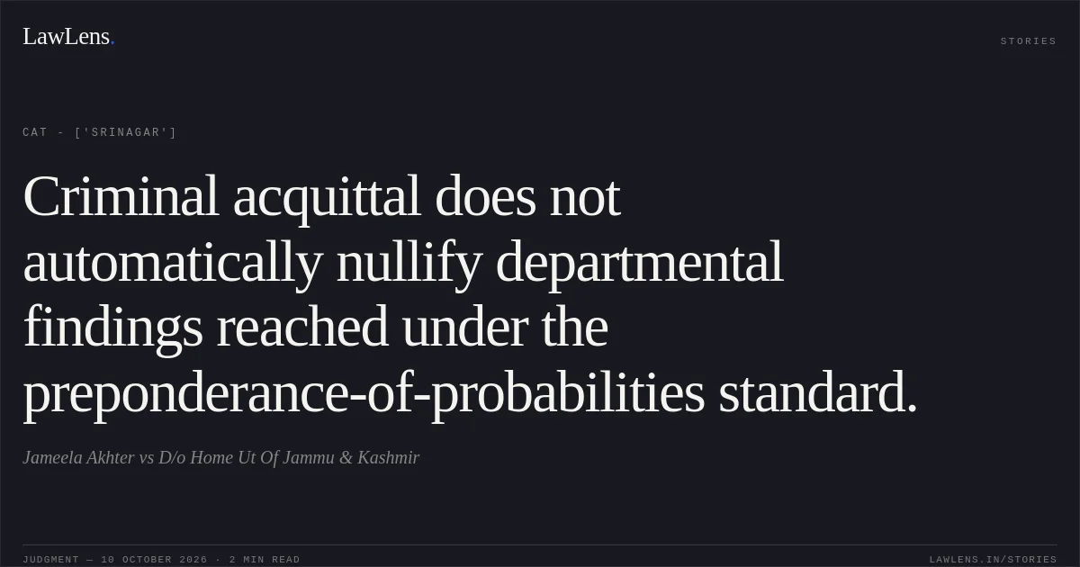Criminal acquittal does not automatically nullify departmental findings reached under the preponderance-of-probabilities standard.. Jameela Akhter vs D/o Home Ut Of Jammu & Kashmir. CAT - ['Srinagar']. LawLens