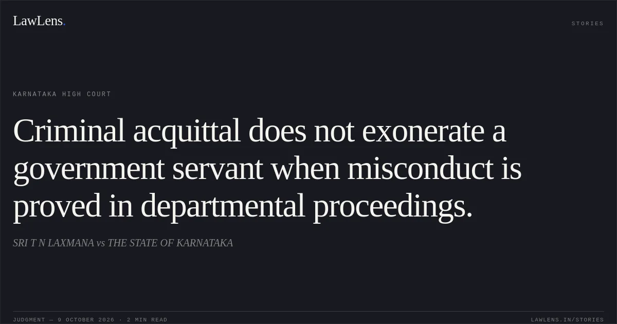 Criminal acquittal does not exonerate a government servant when misconduct is proved in departmental proceedings.. SRI T N LAXMANA vs THE STATE OF KARNATAKA. Karnataka High Court. LawLens