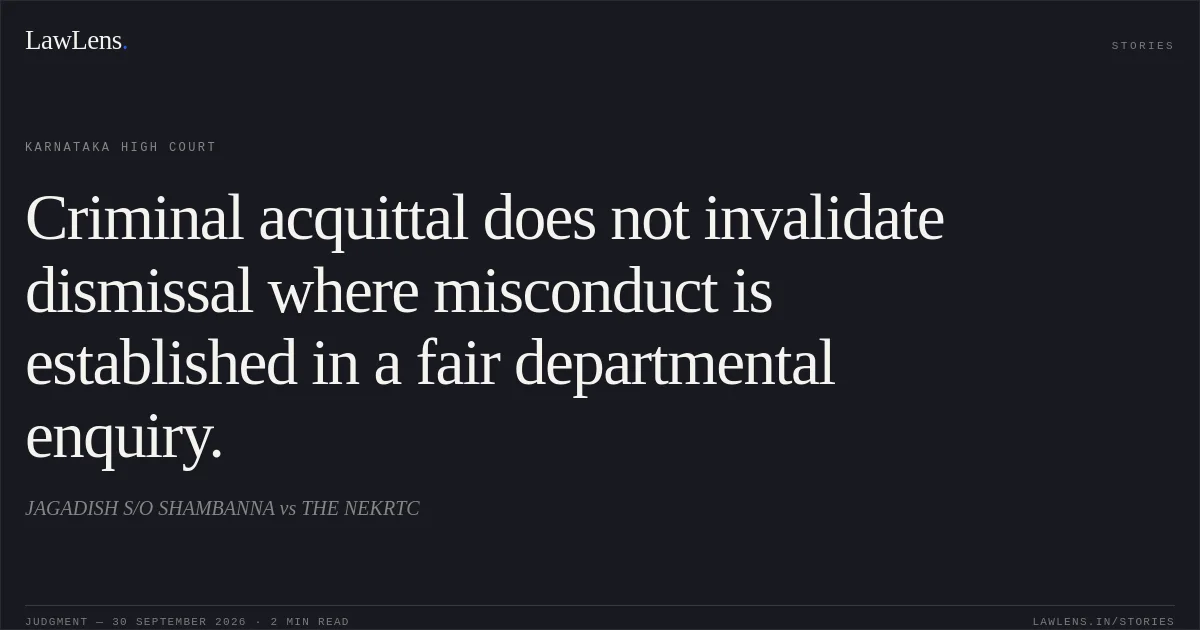 Criminal acquittal does not invalidate dismissal where misconduct is established in a fair departmental enquiry.. JAGADISH S/O SHAMBANNA vs THE NEKRTC. Karnataka High Court. LawLens
