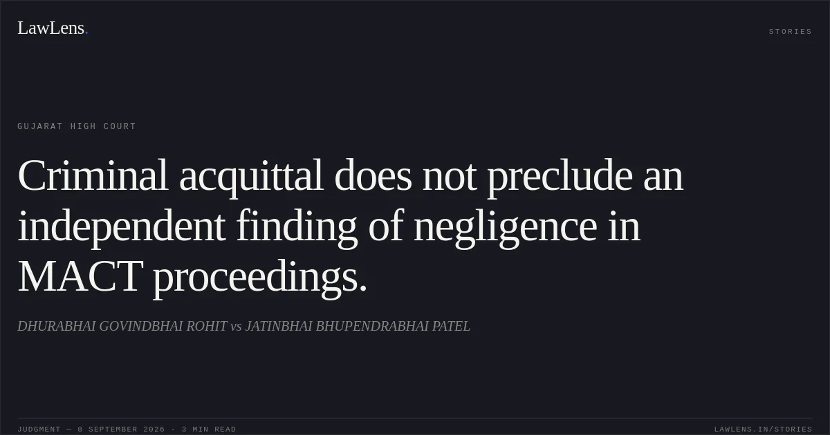 Criminal acquittal does not preclude an independent finding of negligence in MACT proceedings.. DHURABHAI GOVINDBHAI ROHIT vs JATINBHAI BHUPENDRABHAI PATEL. Gujarat High Court. LawLens