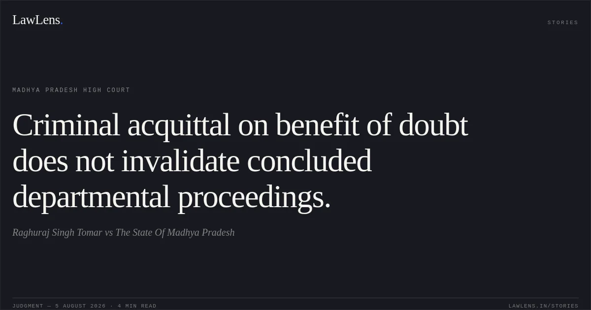 Criminal acquittal on benefit of doubt does not invalidate concluded departmental proceedings.. Raghuraj Singh Tomar vs The State Of Madhya Pradesh. Madhya Pradesh High Court. LawLens