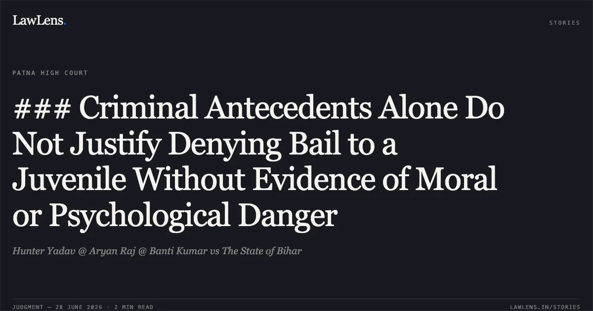 ### Criminal Antecedents Alone Do Not Justify Denying Bail to a Juvenile Without Evidence of Moral or Psychological Danger. Hunter Yadav @ Aryan Raj @ Banti Kumar vs The State of Bihar. Patna High Court. LawLens