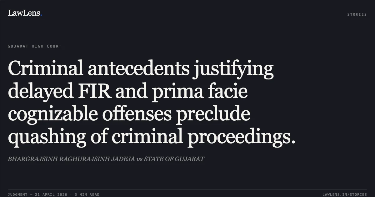 Criminal antecedents justifying delayed FIR and prima facie cognizable offenses preclude quashing of criminal proceedings.. BHARGRAJSINH RAGHURAJSINH JADEJA vs STATE OF GUJARAT. Gujarat High Court. LawLens