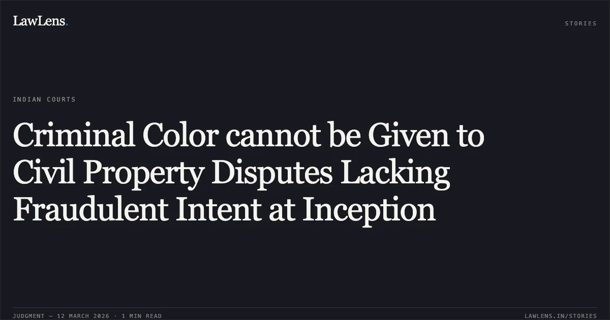 Criminal Color cannot be Given to Civil Property Disputes Lacking Fraudulent Intent at Inception. Shiv Kumar Singh Bhadouria v. State of Madhya Pradesh and Others [2026:MPHC-GWL:7696]. Madhya Pradesh High Court. LawLens