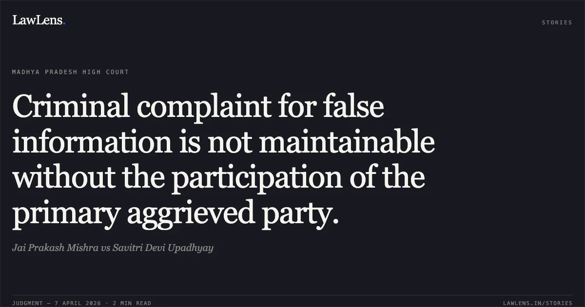 Criminal complaint for false information is not maintainable without the participation of the primary aggrieved party.. Jai Prakash Mishra vs Savitri Devi Upadhyay. Madhya Pradesh High Court. LawLens