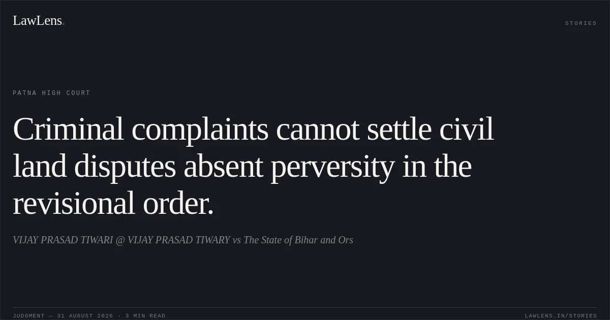 Criminal complaints cannot settle civil land disputes absent perversity in the revisional order.. VIJAY PRASAD TIWARI @ VIJAY PRASAD TIWARY vs The State of Bihar and Ors. Patna High Court. LawLens