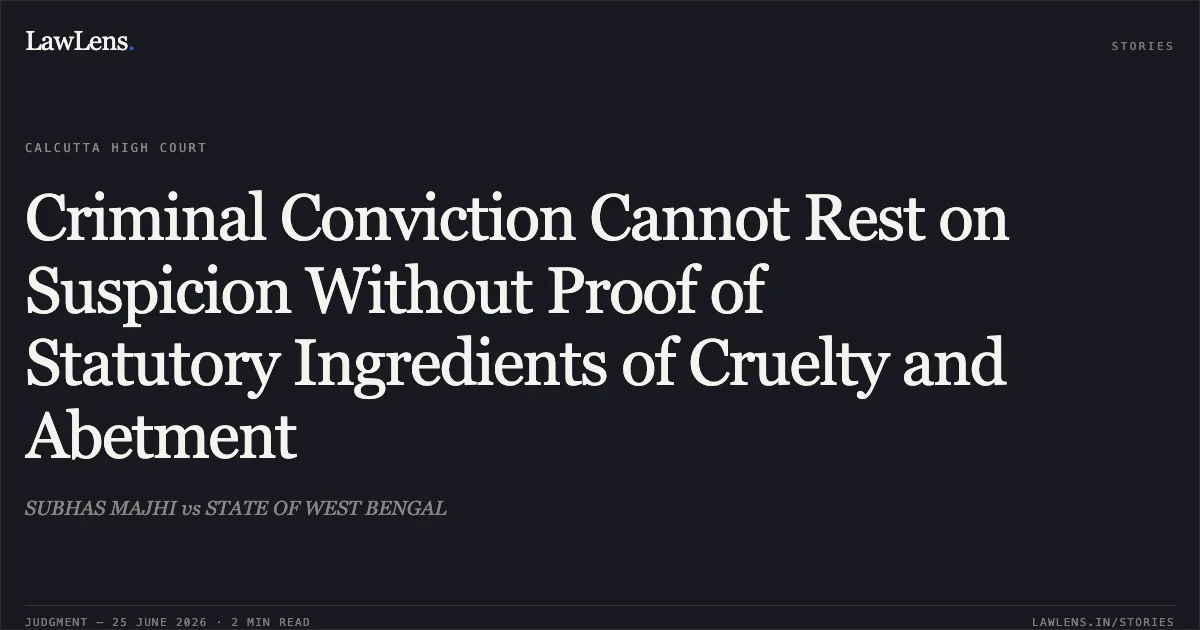 Criminal Conviction Cannot Rest on Suspicion Without Proof of Statutory Ingredients of Cruelty and Abetment. SUBHAS MAJHI vs STATE OF WEST BENGAL. Calcutta High Court. LawLens