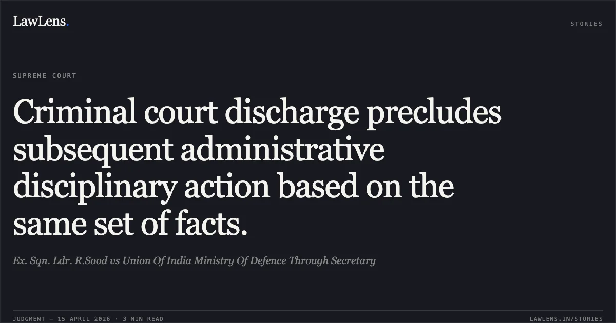 Criminal court discharge precludes subsequent administrative disciplinary action based on the same set of facts.. Ex. Sqn. Ldr. R.Sood vs Union Of India Ministry Of Defence Through Secretary. Supreme Court. LawLens