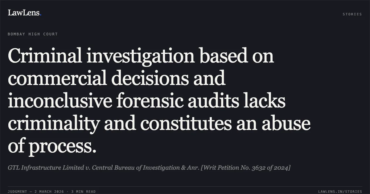 Criminal investigation based on commercial decisions and inconclusive forensic audits lacks criminality and constitutes an abuse of process.. GTL Infrastructure Limited v. Central Bureau of Investigation & Anr. [Writ Petition No. 3632 of 2024]. Bombay High Court. LawLens