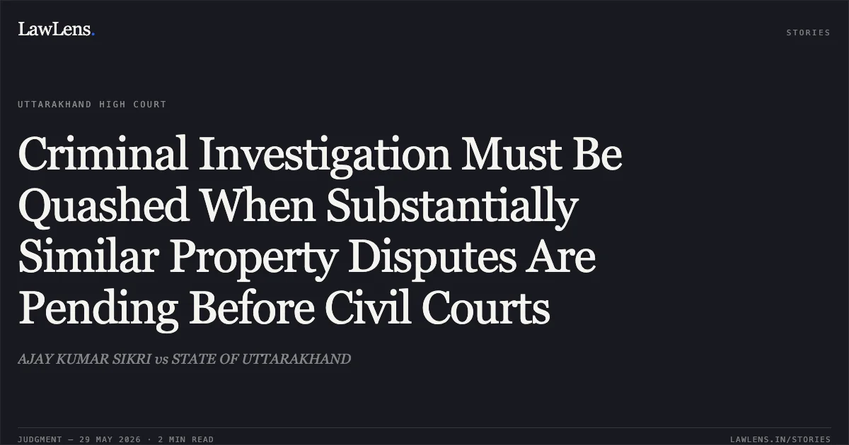 Criminal Investigation Must Be Quashed When Substantially Similar Property Disputes Are Pending Before Civil Courts. AJAY KUMAR SIKRI vs STATE OF UTTARAKHAND. Uttarakhand High Court. LawLens