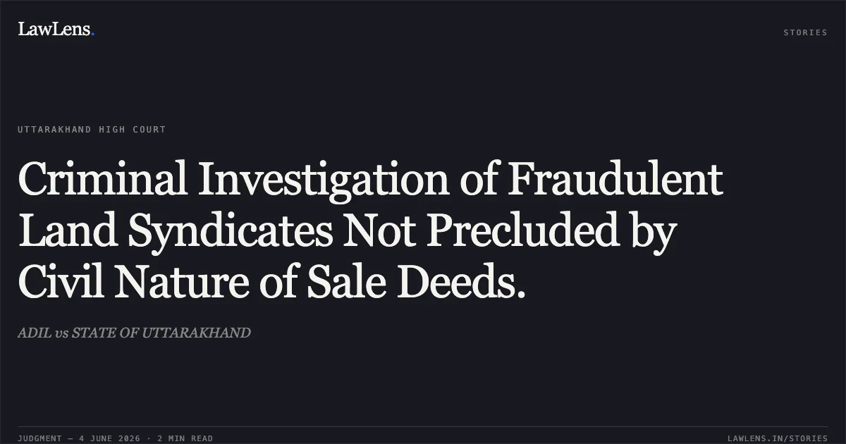 Criminal Investigation of Fraudulent Land Syndicates Not Precluded by Civil Nature of Sale Deeds.. ADIL vs STATE OF UTTARAKHAND. Uttarakhand High Court. LawLens