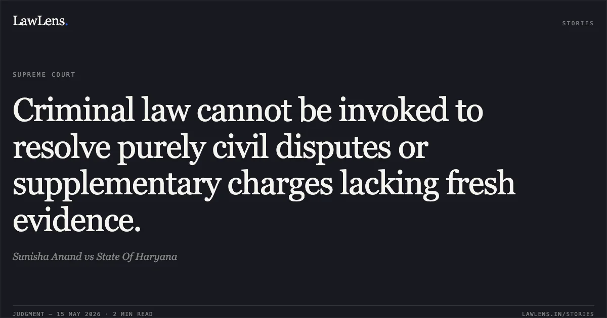 Criminal law cannot be invoked to resolve purely civil disputes or supplementary charges lacking fresh evidence.. Sunisha Anand vs State Of Haryana. Supreme Court. LawLens