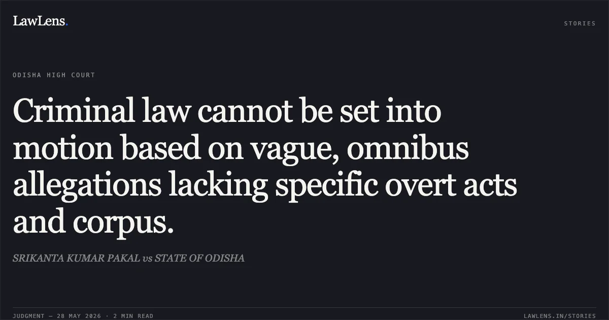 Criminal law cannot be set into motion based on vague, omnibus allegations lacking specific overt acts and corpus.. SRIKANTA KUMAR PAKAL vs STATE OF ODISHA. Odisha High Court. LawLens