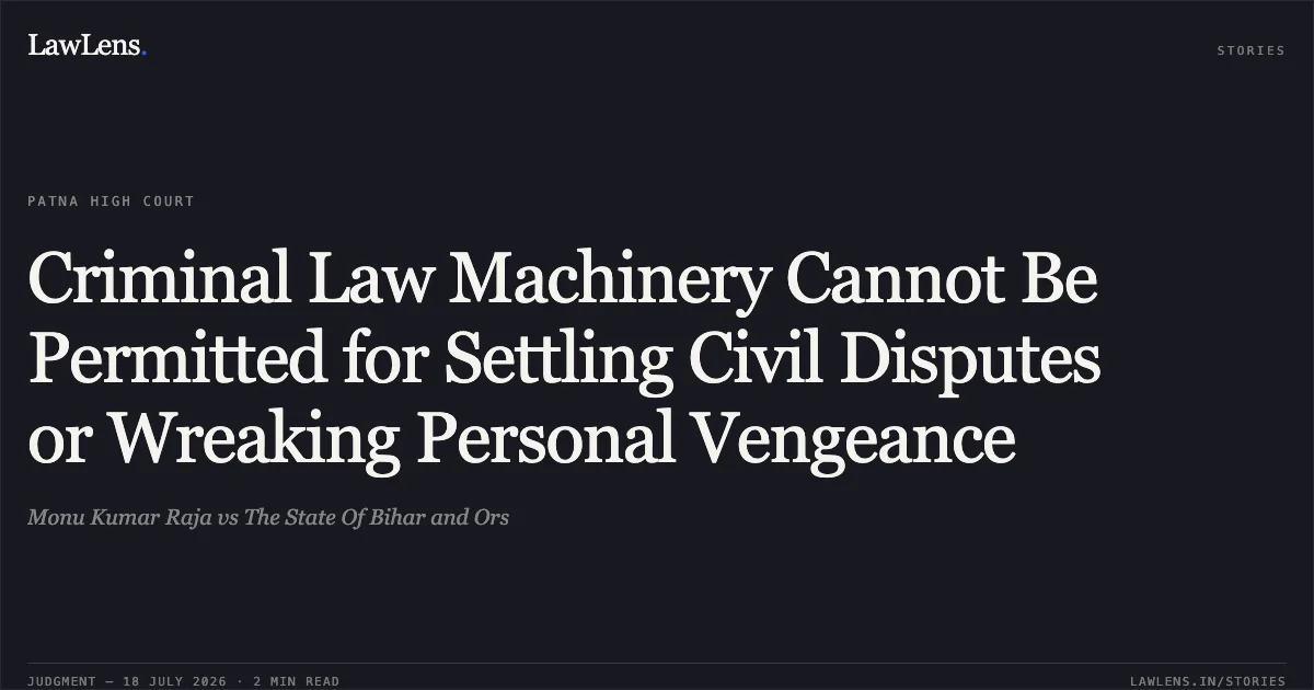 Criminal Law Machinery Cannot Be Permitted for Settling Civil Disputes or Wreaking Personal Vengeance. Monu Kumar Raja vs The State Of Bihar and Ors. Patna High Court. LawLens