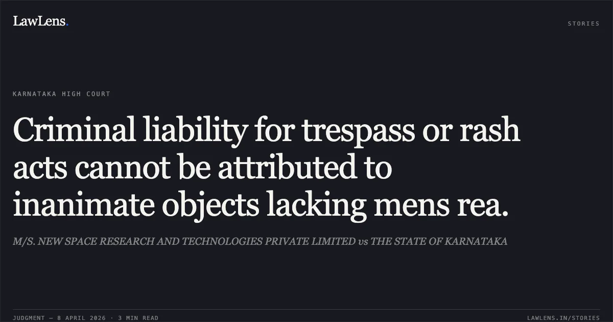 Criminal liability for trespass or rash acts cannot be attributed to inanimate objects lacking mens rea.. M/S. NEW SPACE RESEARCH AND TECHNOLOGIES PRIVATE LIMITED vs THE STATE OF KARNATAKA. Karnataka High Court. LawLens