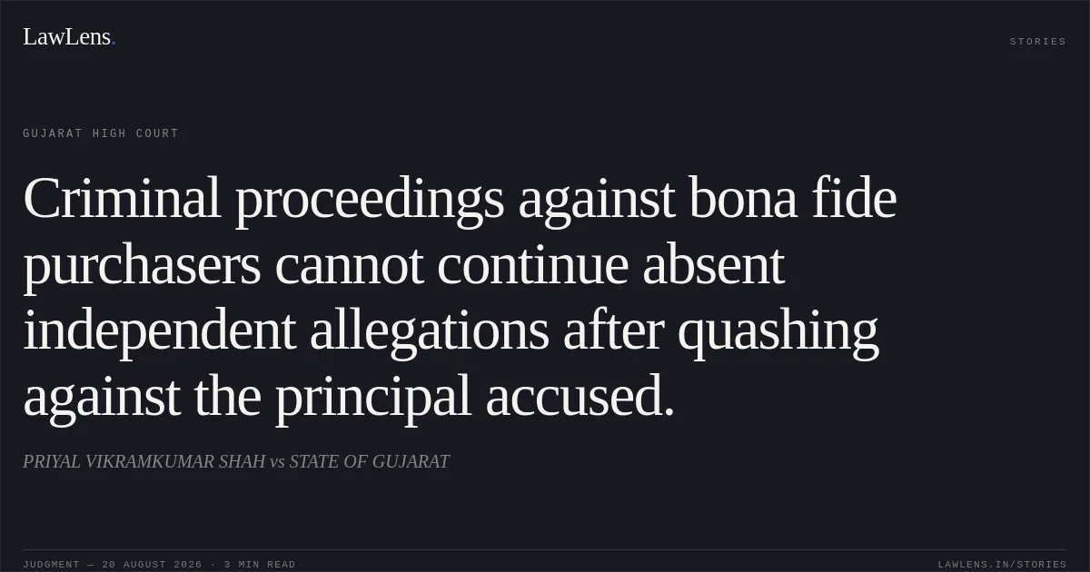Criminal proceedings against bona fide purchasers cannot continue absent independent allegations after quashing against the principal accused.. PRIYAL VIKRAMKUMAR SHAH vs STATE OF GUJARAT. Gujarat High Court. LawLens