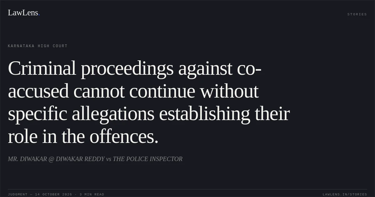Criminal proceedings against co-accused cannot continue without specific allegations establishing their role in the offences.. MR. DIWAKAR @ DIWAKAR REDDY vs THE POLICE INSPECTOR. Karnataka High Court. LawLens
