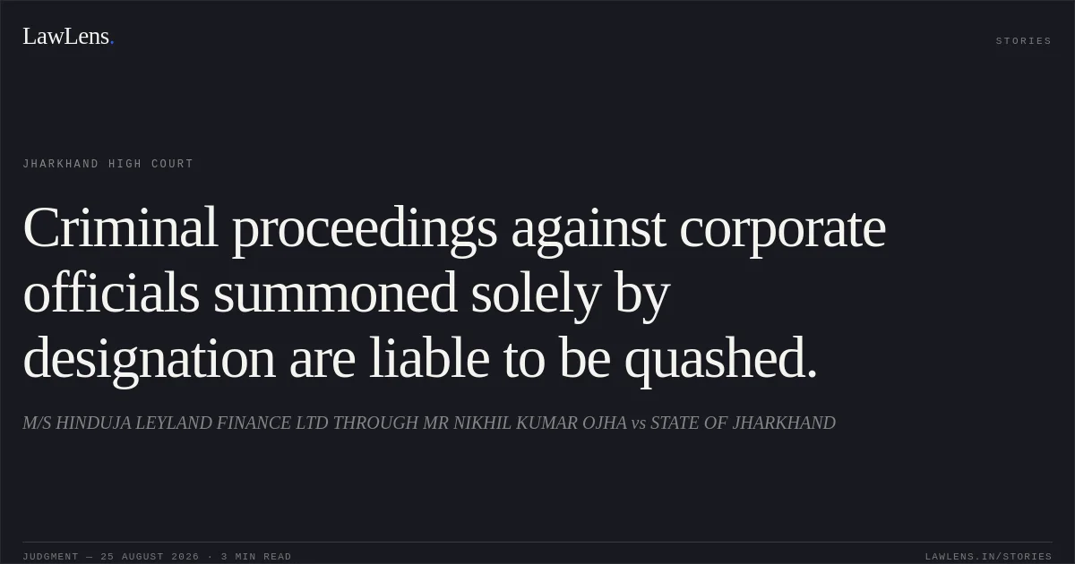 Criminal proceedings against corporate officials summoned solely by designation are liable to be quashed.. M/S HINDUJA LEYLAND FINANCE LTD THROUGH MR NIKHIL KUMAR OJHA vs STATE OF JHARKHAND. Jharkhand High Court. LawLens
