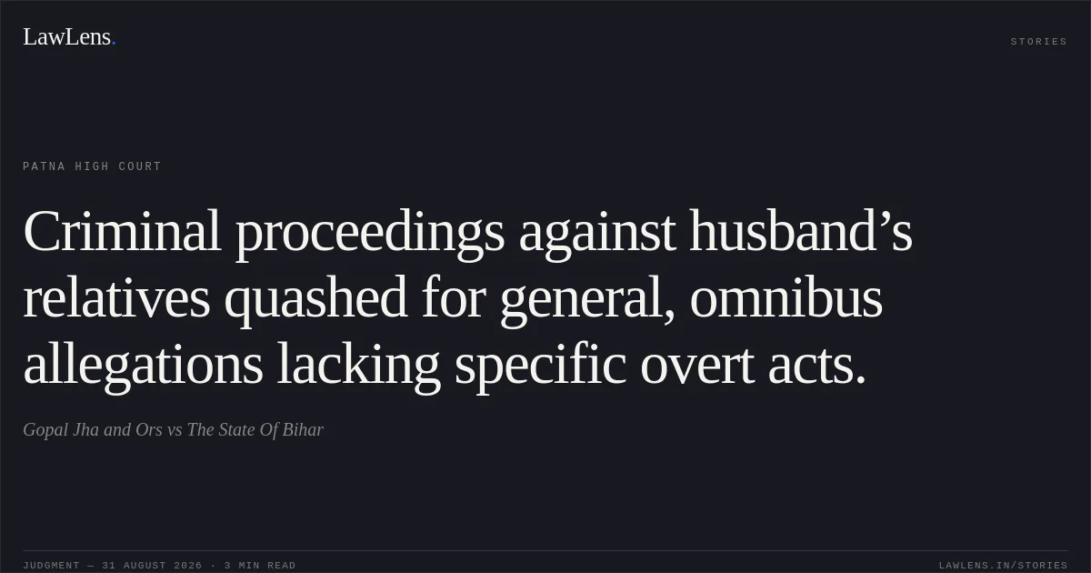 Criminal proceedings against husband’s relatives quashed for general, omnibus allegations lacking specific overt acts.. Gopal Jha and Ors vs The State Of Bihar. Patna High Court. LawLens