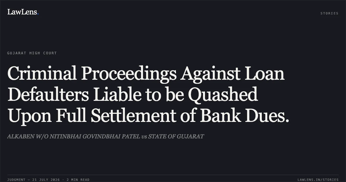Criminal Proceedings Against Loan Defaulters Liable to be Quashed Upon Full Settlement of Bank Dues.. ALKABEN W/O NITINBHAI GOVINDBHAI PATEL vs STATE OF GUJARAT. Gujarat High Court. LawLens