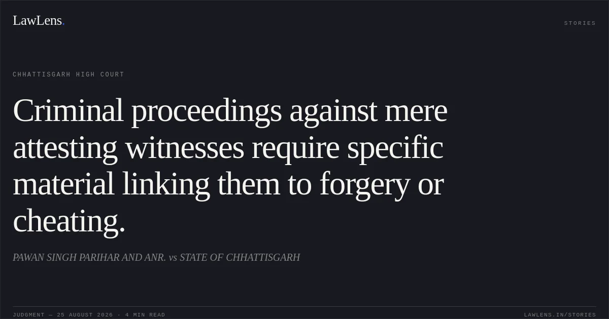 Criminal proceedings against mere attesting witnesses require specific material linking them to forgery or cheating.. PAWAN SINGH PARIHAR AND ANR. vs STATE OF CHHATTISGARH. Chhattisgarh High Court. LawLens