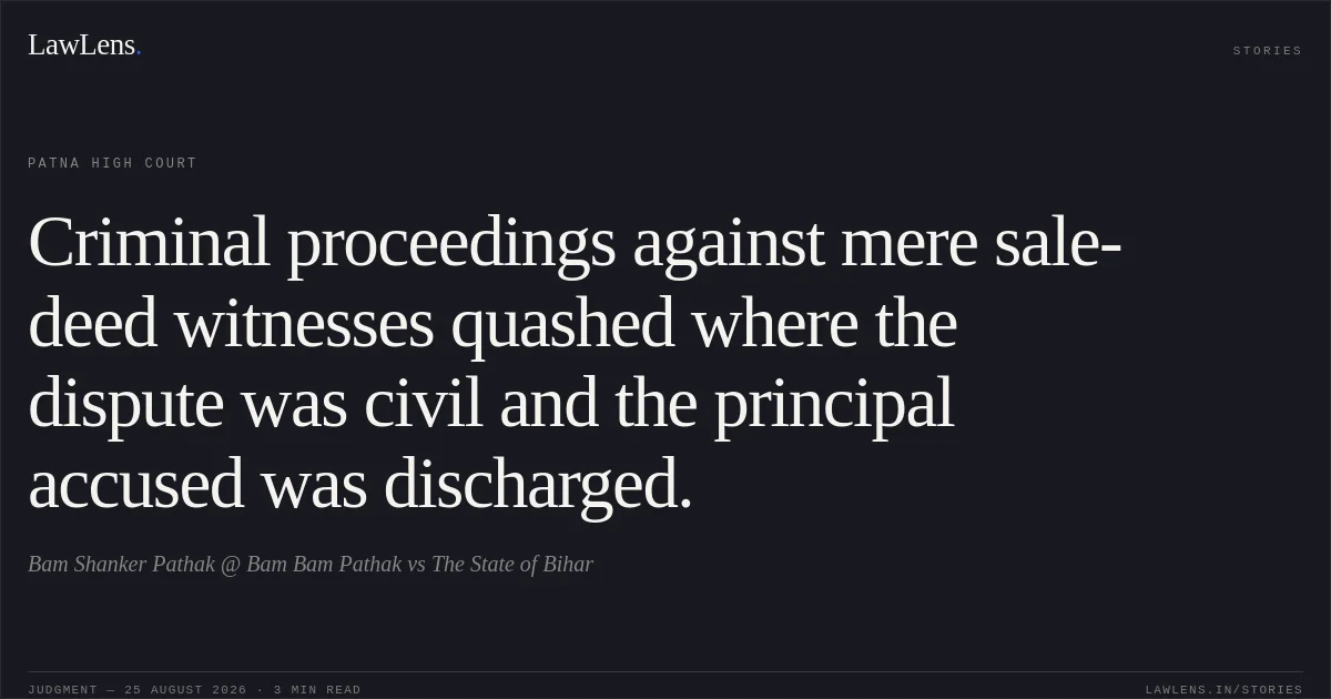 Criminal proceedings against mere sale-deed witnesses quashed where the dispute was civil and the principal accused was discharged.. Bam Shanker Pathak @ Bam Bam Pathak vs The State of Bihar. Patna High Court. LawLens
