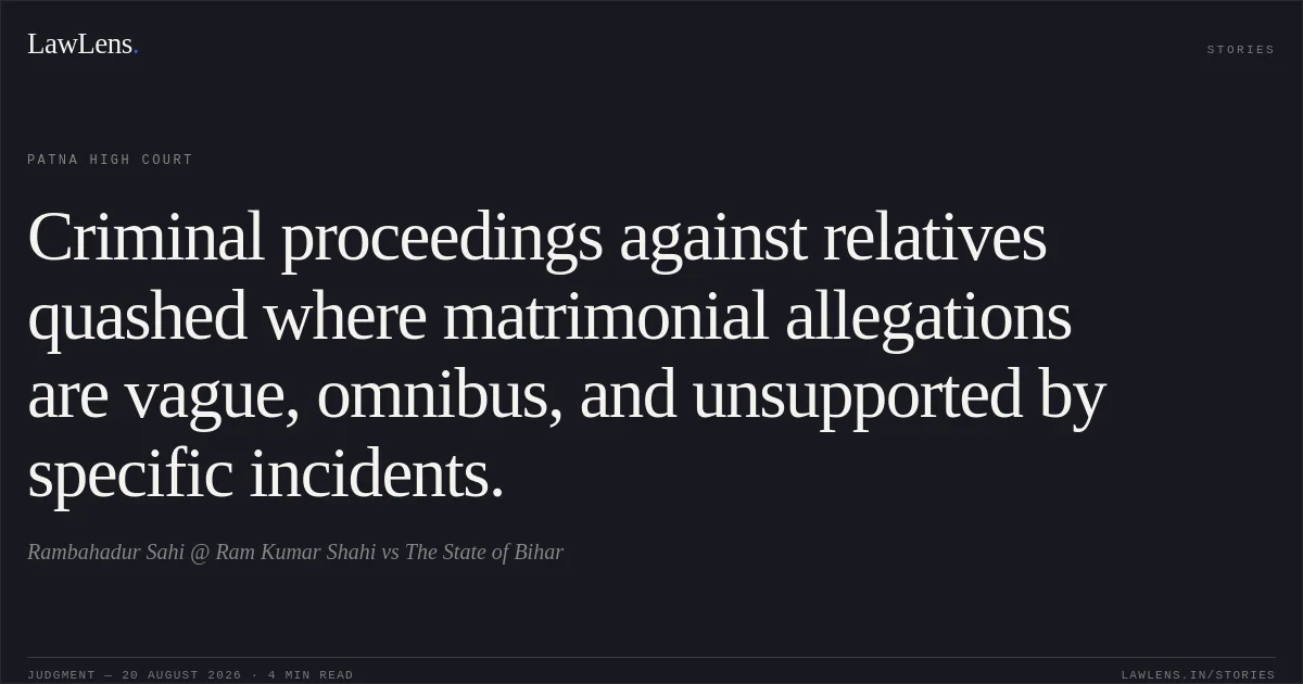 Criminal proceedings against relatives quashed where matrimonial allegations are vague, omnibus, and unsupported by specific incidents.. Rambahadur Sahi @ Ram Kumar Shahi vs The State of Bihar. Patna High Court. LawLens