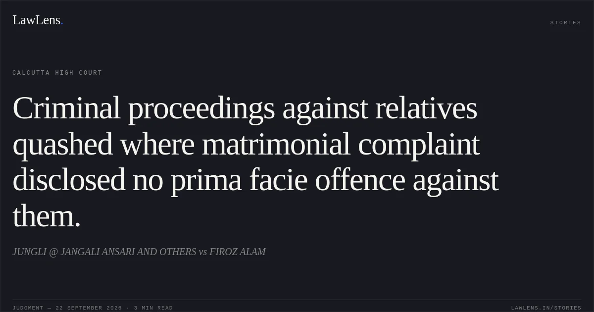 Criminal proceedings against relatives quashed where matrimonial complaint disclosed no prima facie offence against them.. JUNGLI @ JANGALI ANSARI AND OTHERS vs FIROZ ALAM. Calcutta High Court. LawLens