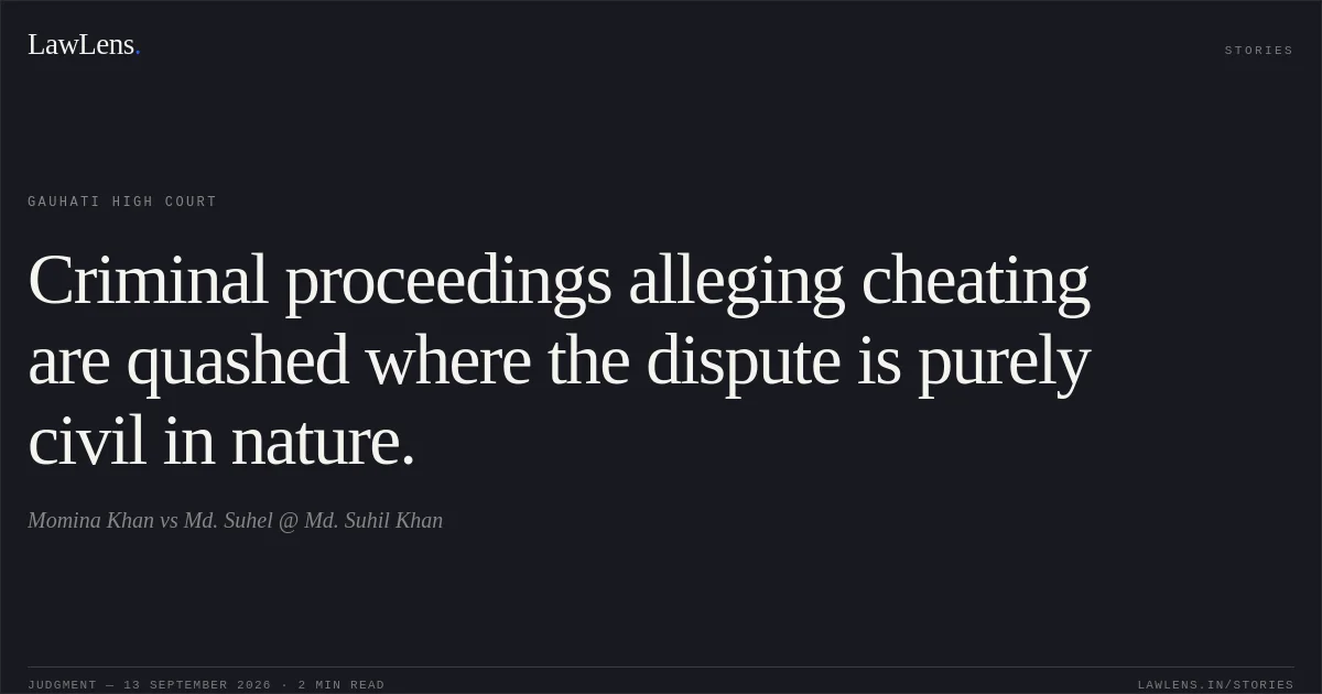 Criminal proceedings alleging cheating are quashed where the dispute is purely civil in nature.. Momina Khan vs Md. Suhel @ Md. Suhil Khan. Gauhati High Court. LawLens