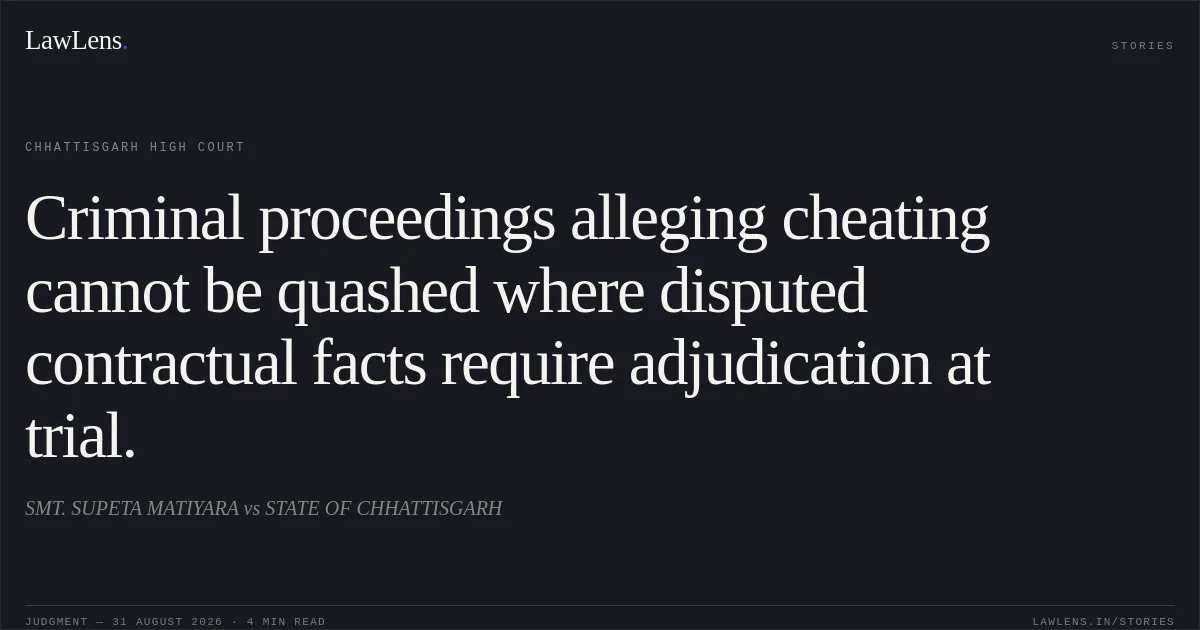 Criminal proceedings alleging cheating cannot be quashed where disputed contractual facts require adjudication at trial.. SMT. SUPETA MATIYARA vs STATE OF CHHATTISGARH. Chhattisgarh High Court. LawLens