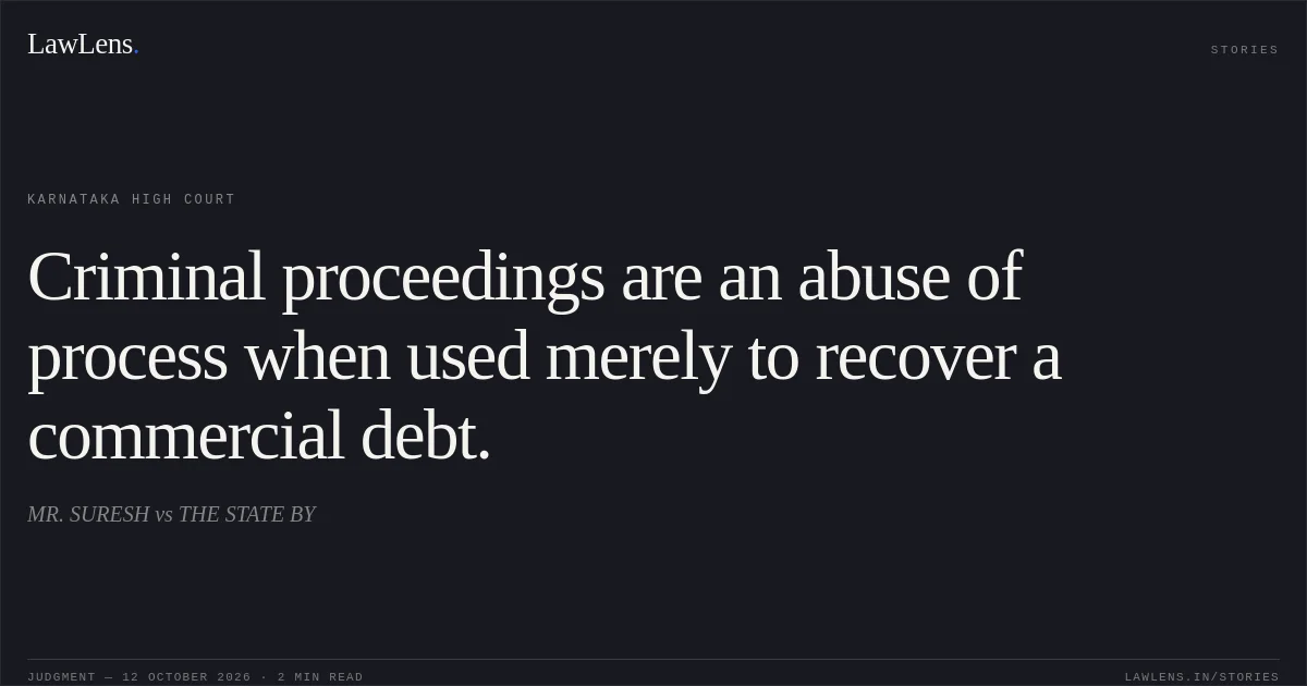 Criminal proceedings are an abuse of process when used merely to recover a commercial debt.. MR. SURESH vs THE STATE BY. Karnataka High Court. LawLens