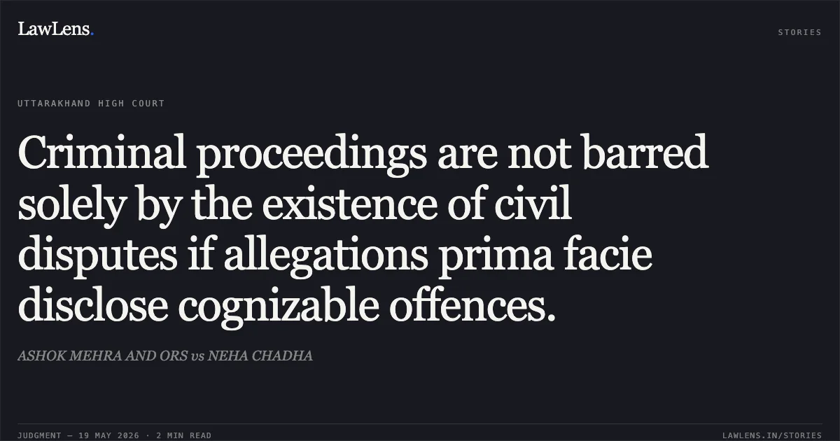 Criminal proceedings are not barred solely by the existence of civil disputes if allegations prima facie disclose cognizable offences.. ASHOK MEHRA AND ORS vs NEHA CHADHA. Uttarakhand High Court. LawLens