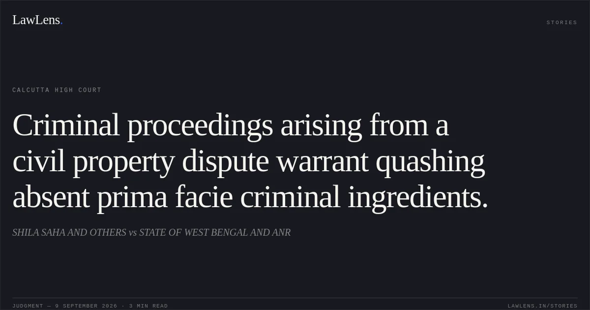 Criminal proceedings arising from a civil property dispute warrant quashing absent prima facie criminal ingredients.. SHILA SAHA AND OTHERS vs STATE OF WEST BENGAL AND ANR. Calcutta High Court. LawLens
