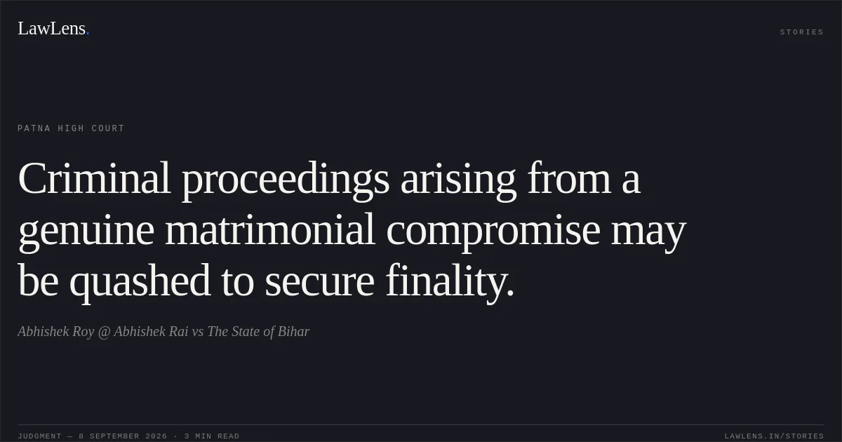 Criminal proceedings arising from a genuine matrimonial compromise may be quashed to secure finality.. Abhishek Roy @ Abhishek Rai vs The State of Bihar. Patna High Court. LawLens