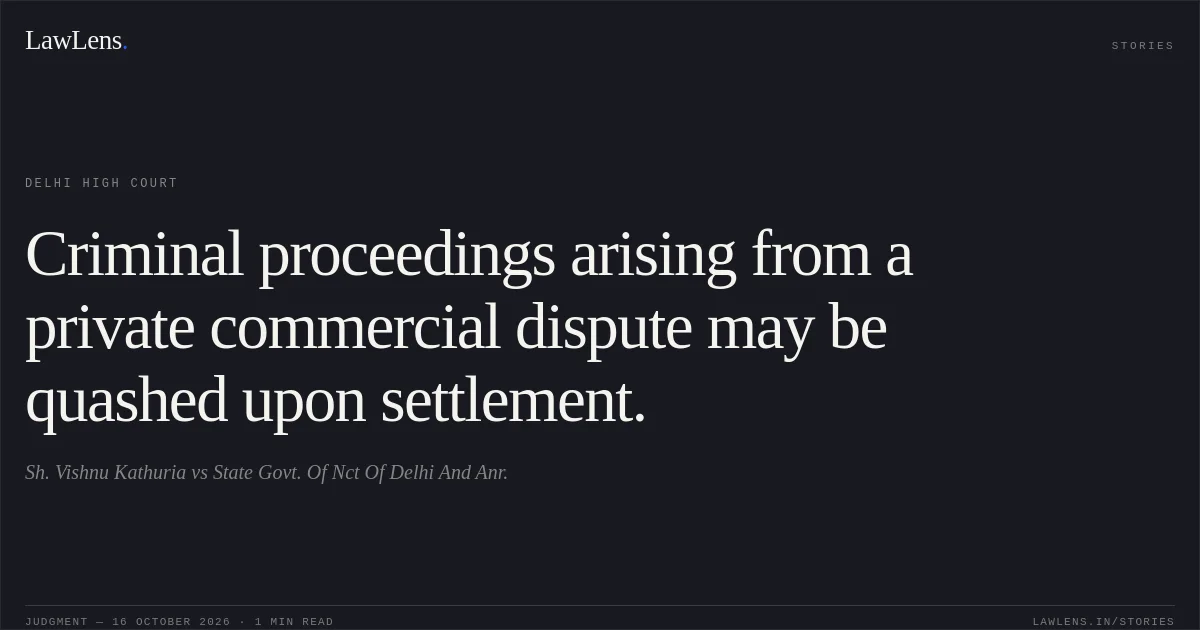 Criminal proceedings arising from a private commercial dispute may be quashed upon settlement.. Sh. Vishnu Kathuria vs State Govt. Of Nct Of Delhi And Anr.. Delhi High Court. LawLens