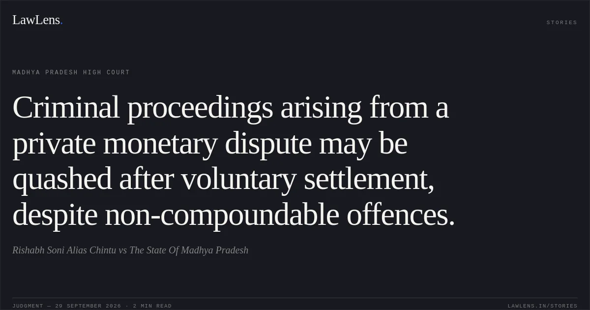 Criminal proceedings arising from a private monetary dispute may be quashed after voluntary settlement, despite non-compoundable offences.. Rishabh Soni Alias Chintu vs The State Of Madhya Pradesh. Madhya Pradesh High Court. LawLens