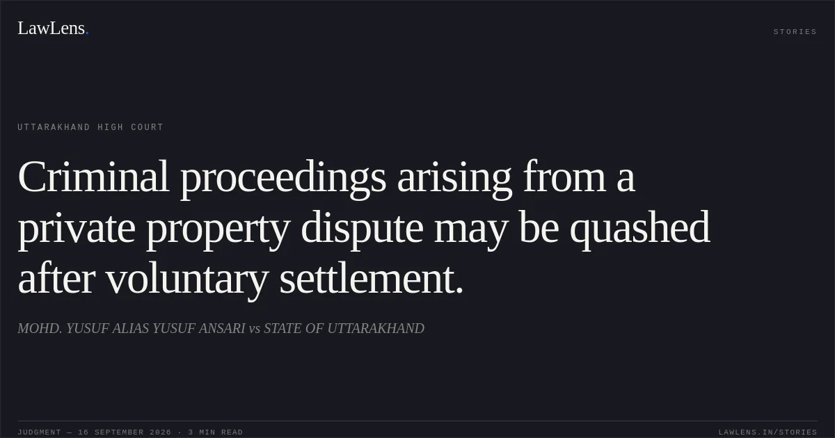 Criminal proceedings arising from a private property dispute may be quashed after voluntary settlement.. MOHD. YUSUF ALIAS YUSUF ANSARI vs STATE OF UTTARAKHAND. Uttarakhand High Court. LawLens