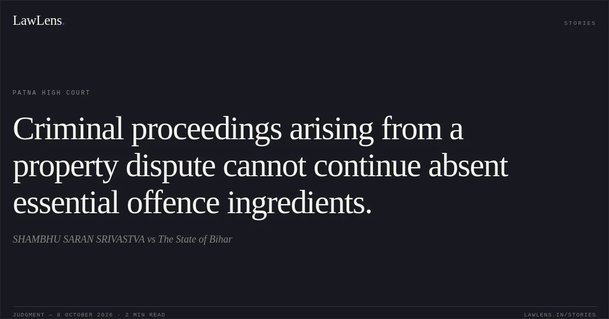Criminal proceedings arising from a property dispute cannot continue absent essential offence ingredients.. SHAMBHU SARAN SRIVASTVA vs The State of Bihar. Patna High Court. LawLens